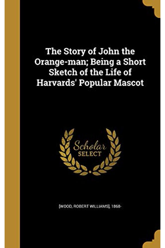 The Story of John the Orange-Man; Being a Short Sketch of the Life of Harvards Popular Mascot Hardcover 1372896287 9781372896286 [Wood, Robert Williams] 1868-