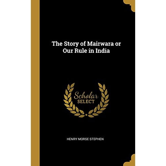 The Story of Mairwara or Our Rule in India Hardcover 0469895942 9780469895942 Henry Morse Stephen