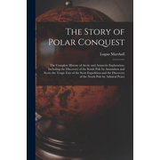 The Story of Polar Conquest The Complete History of Arctic and Antarctic Exploration, Including the Discovery of the So, Paperback