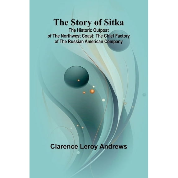 The Story of Sitka: The Historic Outpost of the Northwest Coast; The Chief Factory of the Russian American Company, (Paperback)
