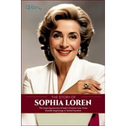 The Story of Sophia Loren The Inspiring Journey of Italys Greatest Icon, From Humble Beginnings to Global Stardom, Paperback