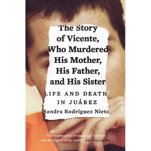 The Story of Vicente, Who Murdered His Mother, His Father, and His Sister : Life and Death in Jurez (Paperback)