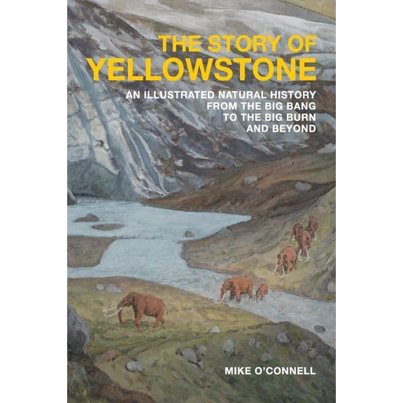 The Story of Yellowstone: An Illustrated Natural History from the Big Bang to the Big Burn and Beyond, (Paperback)