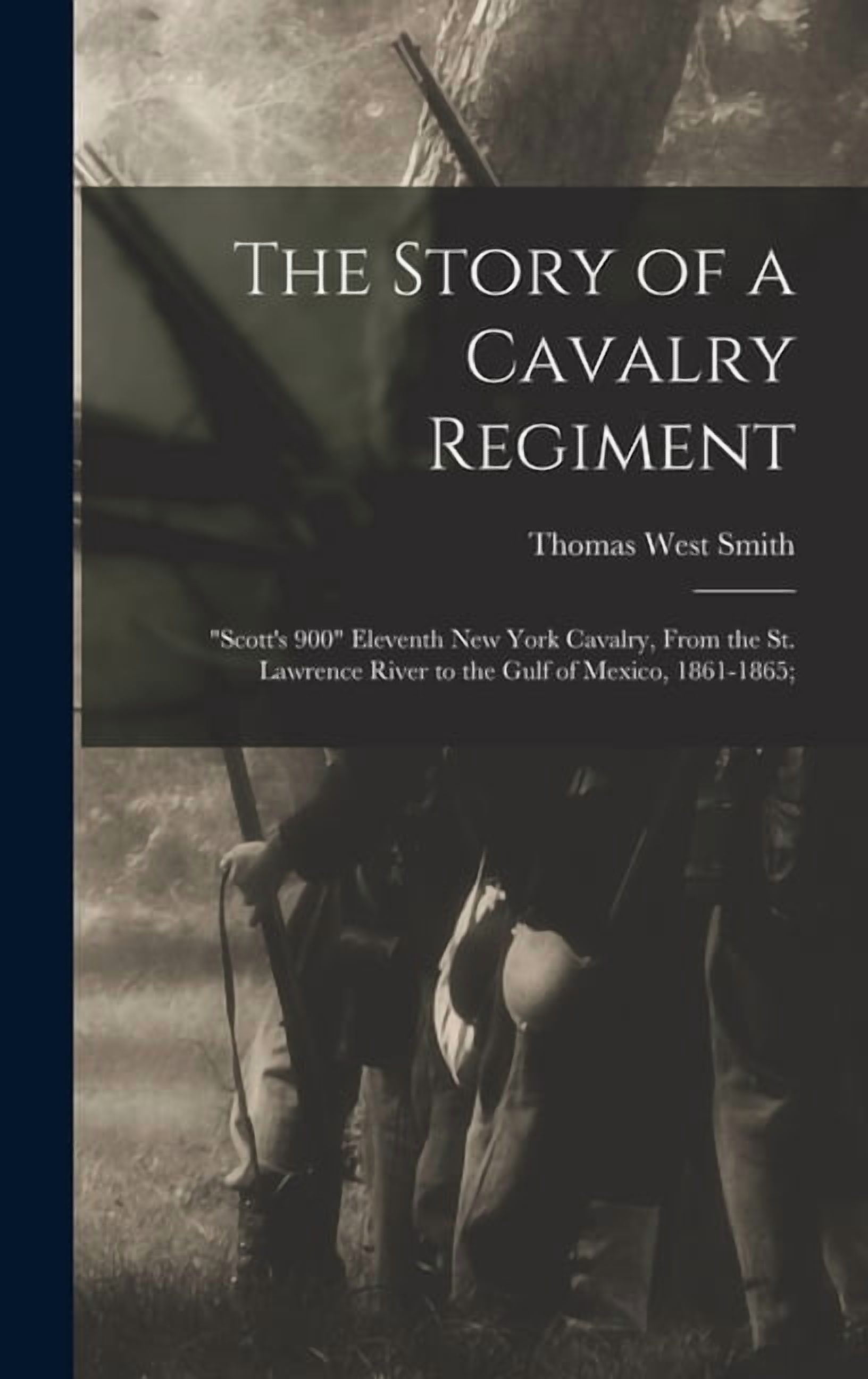 The Story of a Cavalry Regiment: "Scott's 900" Eleventh New York Cavalry, From the St. Lawrence River to the Gulf of Mex, (Hardcover)