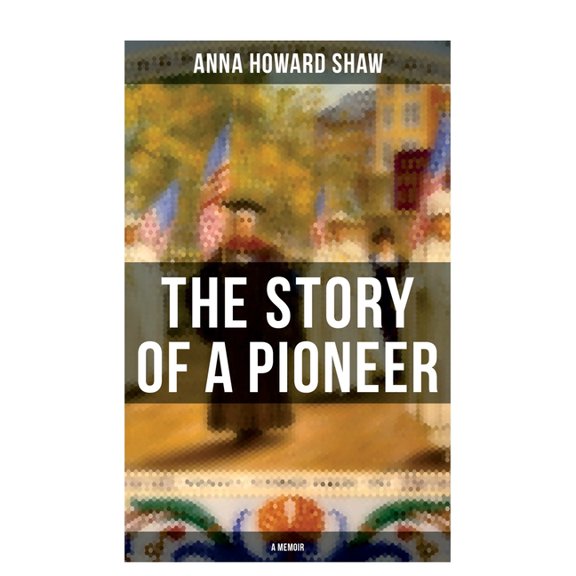 The Story of a Pioneer (A Memoir): The Insightful Life Story of the leading Suffragist, Physician and the First Female M, (Paperback)