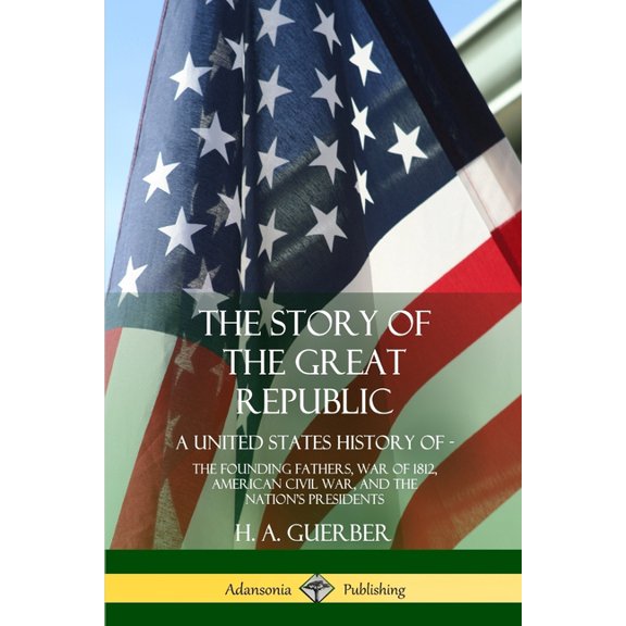 The Story of the Great Republic: A United States History of; The Founding Fathers, War of 1812, American Civil War, and , (Paperback)