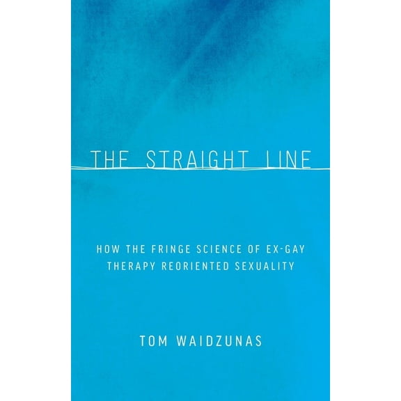 The Straight Line : How the Fringe Science of Ex-Gay Therapy Reoriented Sexuality (Paperback)