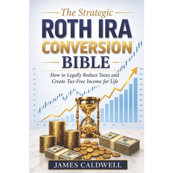 The Strategic Roth IRA Conversion Bible: How to Legally Reduce Taxes and Create Tax-Free Income for Life, (Paperback)