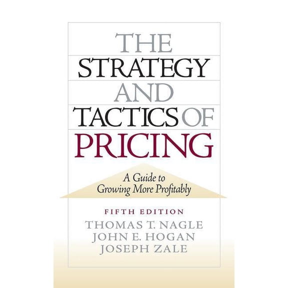 The Strategy and Tactics of Pricing: A Guide to Growing More Profitably (Hardcover) by Thomas T Nagle, John Hogan, Joseph Zale
