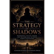 The Strategy of Shadows Machiavelli, Sun Tzu, Milton, and the Dark Logic of Power Across Civilizations, Paperback