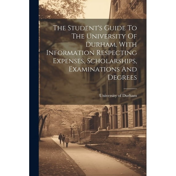 The Student's Guide To The University Of Durham, With Information Respecting Expenses, Scholarships, Examinations And De, (Paperback)