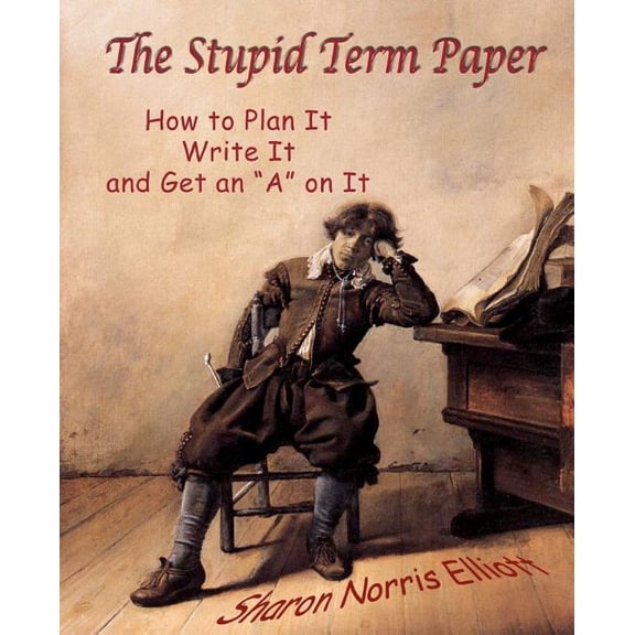 The Stupid Term Paper : How to Plan It, Write It, and Get an a on It