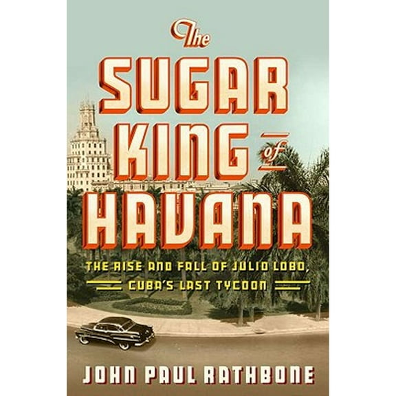 Pre-Owned The Sugar King of Havana: The Rise and Fall of Julio Lobo, Cuba's Last Tycoon (Hardcover) 1594202583 9781594202582