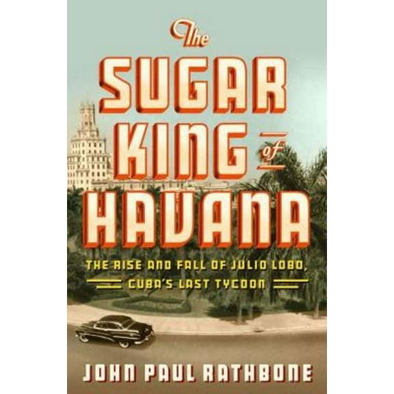 Pre-Owned The Sugar King of Havana: The Rise and Fall of Julio Lobo, Cuba's Last Tycoon (Hardcover) 1594202583 9781594202582