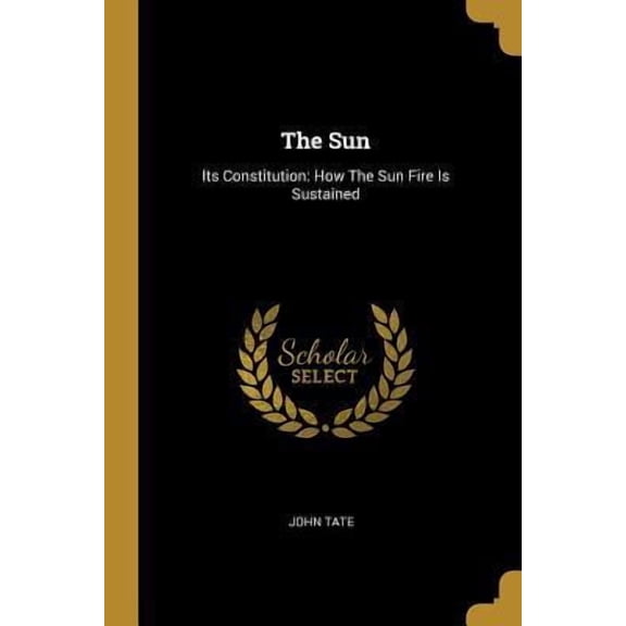 The Sun: Its Constitution: How The Sun Fire Is Sustained Paperback 1010588893 9781010588894 John Tate