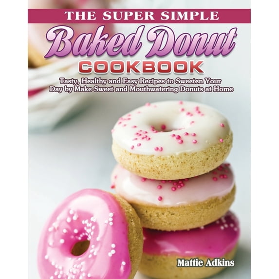 The Super Simple Baked Donut Cookbook: Tasty, Healthy and Easy Recipes to to Sweeten Your Day by Make Sweet and Mouthwat, (Paperback)