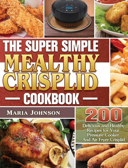 The Super Simple Mealthy Crisplid cookbook 200 Delicious and Healthy Recipes for Your Pressure Cooker And Air Fryer Crisplid Hardcover Walmart