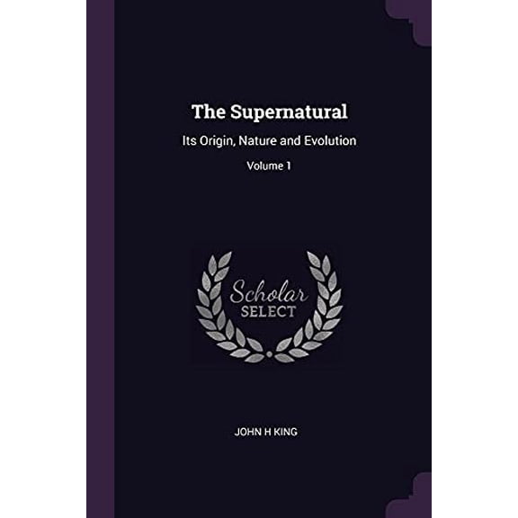 The Supernatural: Its Origin, Nature and Evolution; Volume 1 Paperback 1378670523 9781378670521 John H King