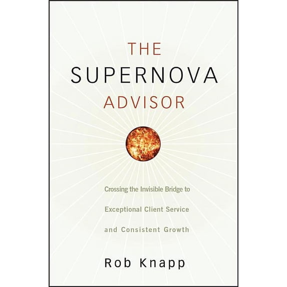 The Supernova Advisor: Crossing the Invisible Bridge to Exceptional Client Service and Consistent Growth, (Hardcover)
