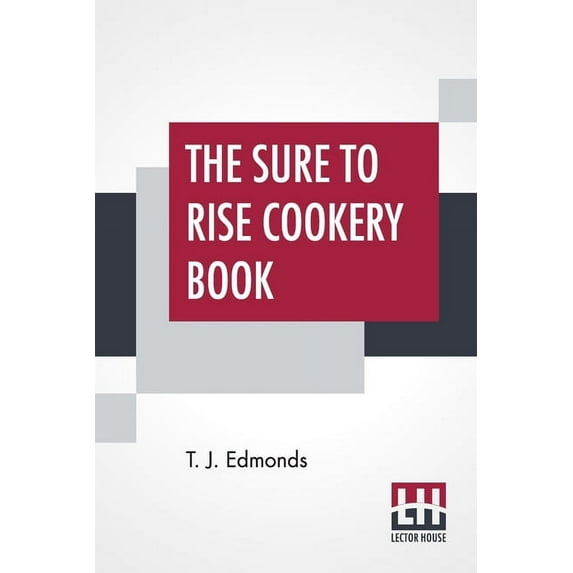 The Sure To Rise Cookery Book : Is Especially Compiled, And Contains Useful Everyday Recipes, Also, Cooking Hints By T. J. Edmonds (Paperback)