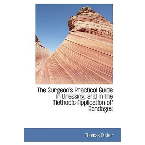 The Surgeon's Practical Guide in Dressing, and in the Methodic Application of Bandages Paperback
