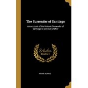 The Surrender of Santiago An Account of the Historic Surrender of Santiago to General Shafter Hardcover
