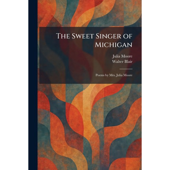 The Sweet Singer of Michigan: Poems by Mrs. Julia Moore, (Paperback)