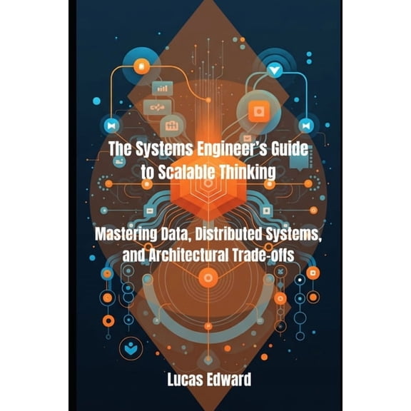 The Systems Engineer's Guide to Scalable Thinking: Mastering Data, Distributed Systems, and Architectural Trade-offs, (Paperback)