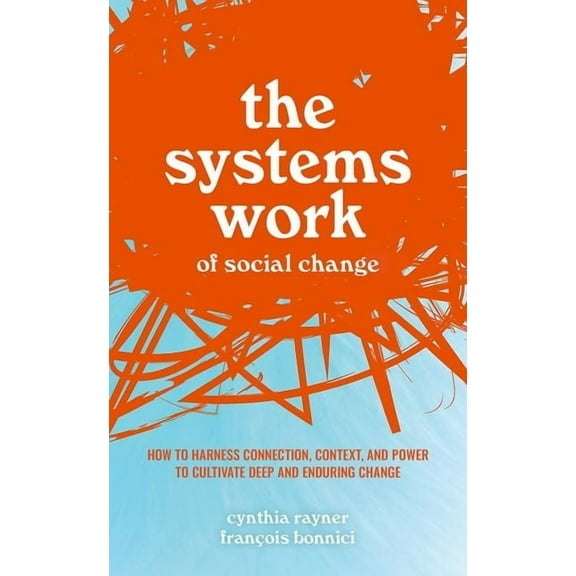 The Systems Work of Social Change: How to Harness Connection, Context, and Power to Cultivate Deep and Enduring Change, (Hardcover)