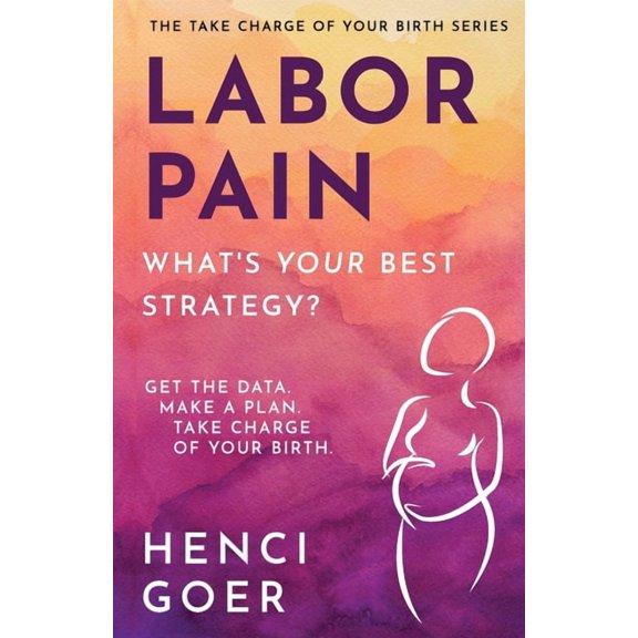 The Take Charge of Your Birth Labor Pain: What's Your Best Strategy?: Get the Data. Make a Plan. Take Charge of Your Birth., (Paperback)