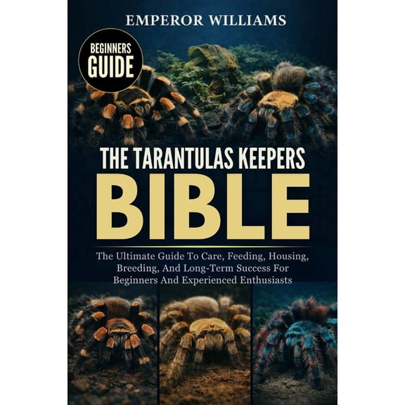The Tarantulas Keepers Bible: The Ultimate Guide To Care, Feeding, Housing, Breeding, And Long-Term Success For Beginner, (Paperback)