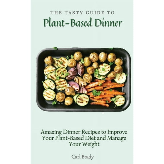 The Tasty Guide to Plant- Based Dinner: Amazing Dinner Recipes to Improve Your Plant-Based Diet and Manage Your Weight, (Hardcover)