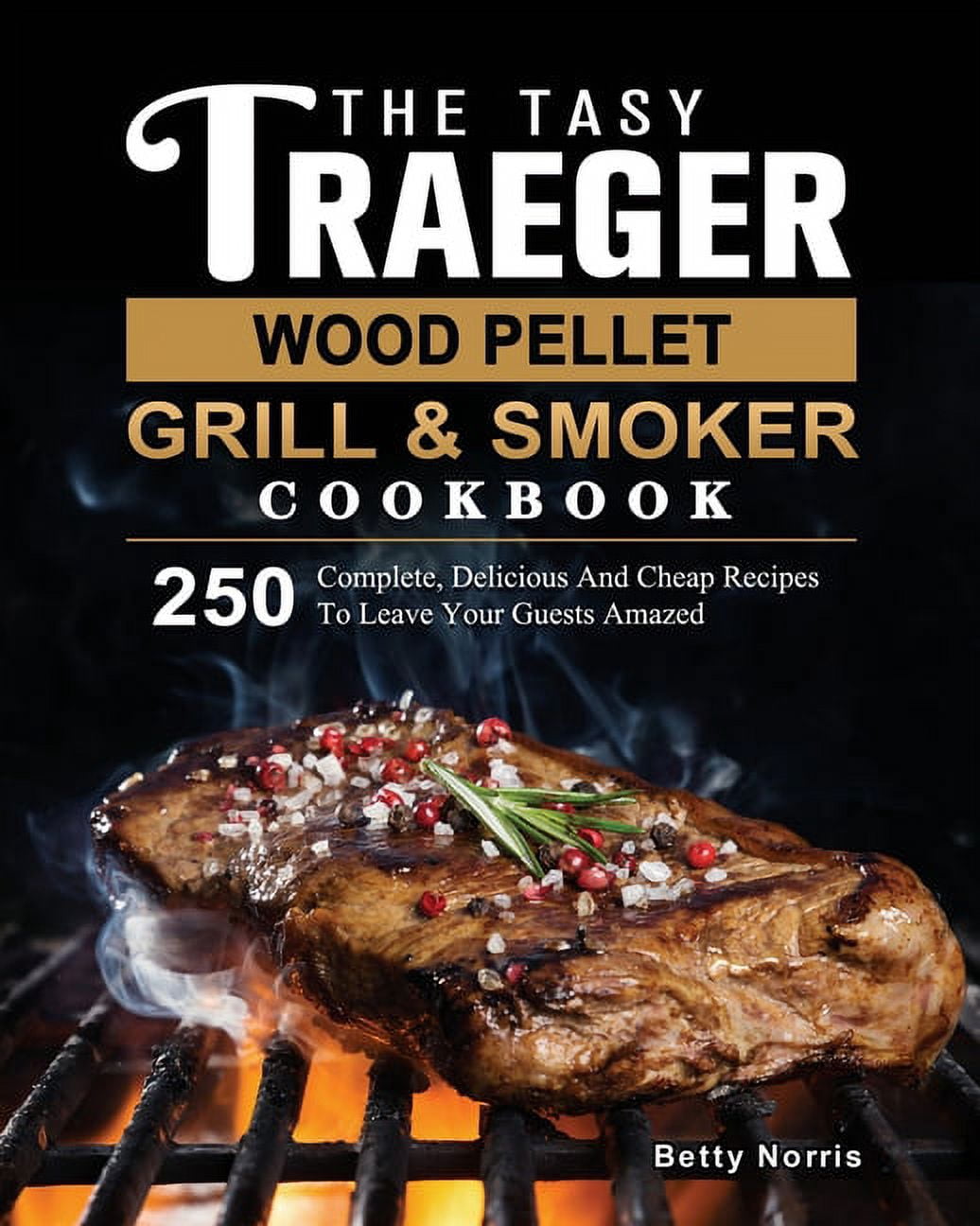 The Tasty Traeger Wood Pellet Grill And Smoker Cookbook: 250 Complete, Delicious And Cheap Recipes To Leave Your Guests , (Paperback)