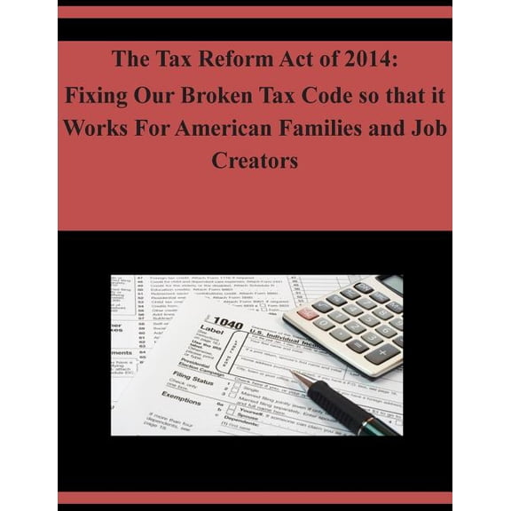 The Tax Reform Act of 2014: Fixing Our Broken Tax Code so that it Works For American Families and Job Creators Paperback 1503333035 9781503333031 U.S. House of Representatives