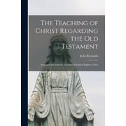 The Teaching of Christ Regarding the Old Testament [microform] Irreconcilable With the Theories of Radical Higher Criti, Paperback