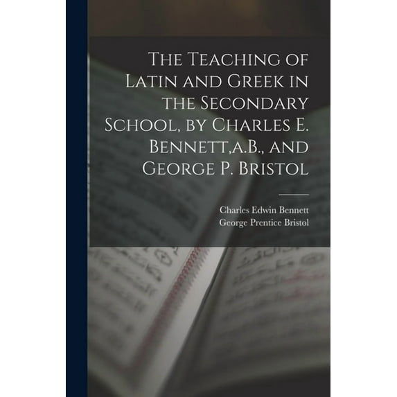 The Teaching of Latin and Greek in the Secondary School, by Charles E. Bennett, a.B., and George P. Bristol, (Paperback)