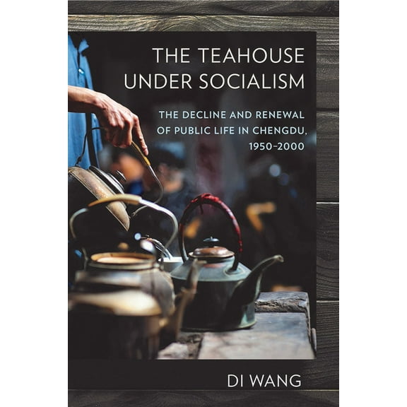 The Teahouse Under Socialism: The Decline and Renewal of Public Life in Chengdu, 1950-2000, (Paperback)