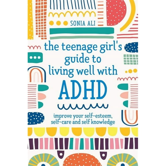 The Teenage Girl's Guide to Living Well with ADHD: Improve Your Self-Esteem, Self-Care and Self Knowledge, (Paperback)
