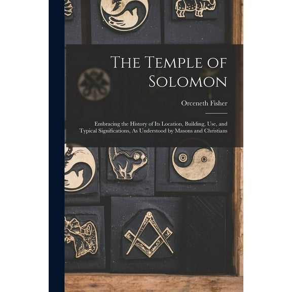 The Temple of Solomon: Embracing the History of Its Location, Building, Use, and Typical Significations, As Understood by Masons and Christians