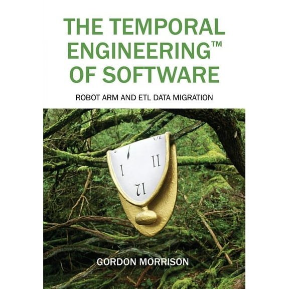 The Temporal Engineering(TM) of Software: Robot Arm and ETL Data Migration, (Paperback)