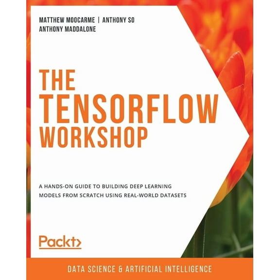 The TensorFlow Workshop: A hands-on guide to building deep learning models from scratch using real-world datasets, (Paperback)