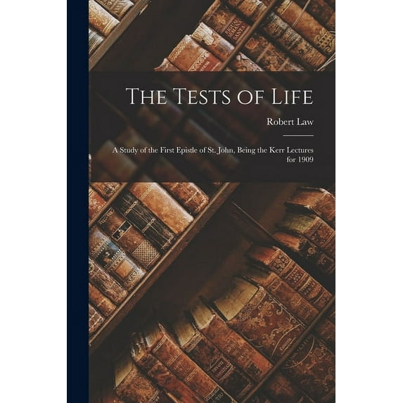 The Tests of Life: A Study of the First Epistle of St. John, Being the Kerr Lectures for 1909