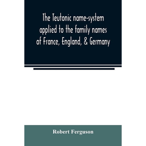 The Teutonic name-system applied to the family names of France, England, & Germany, (Paperback)
