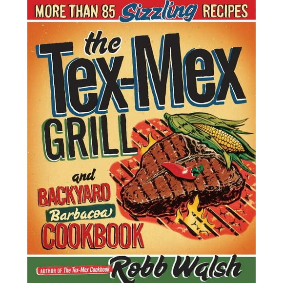 The Tex-Mex Grill and Backyard Barbacoa Cookbook : More Than 85 Sizzling Recipes