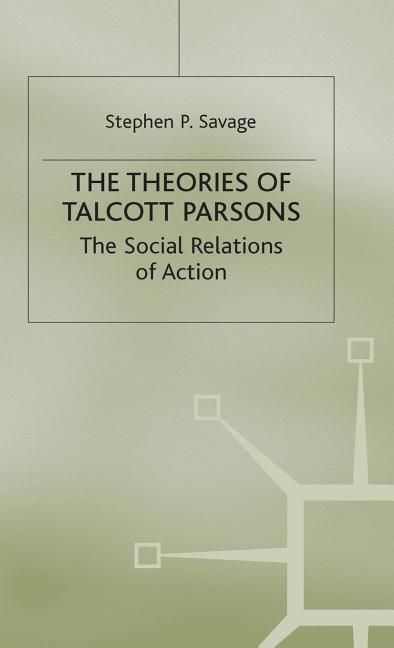 The Theories of Talcott Parsons: The Social Relations of Action ...