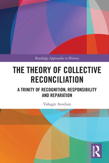 Routledge Approaches to History The Theory of Collective Reconciliation: A Trinity of Recognition, Responsibility and Reparation, (Paperback)