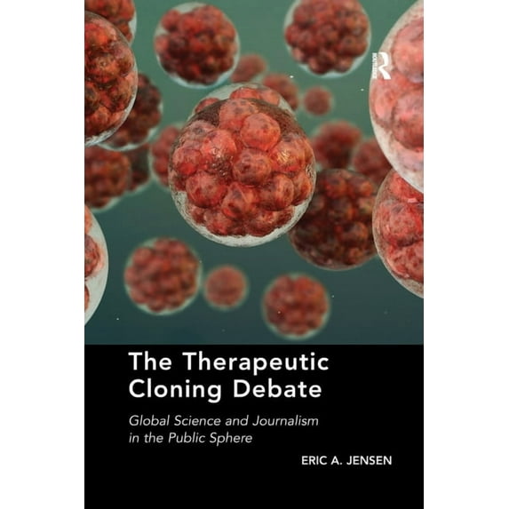 The Therapeutic Cloning Debate: Global Science and Journalism in the Public Sphere, (Paperback)