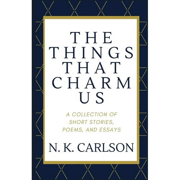 The Things That Charm Us: A Collection of Short Stories, Poems, and Essays Paperback 1657307425 9781657307421 N. K. Carlson