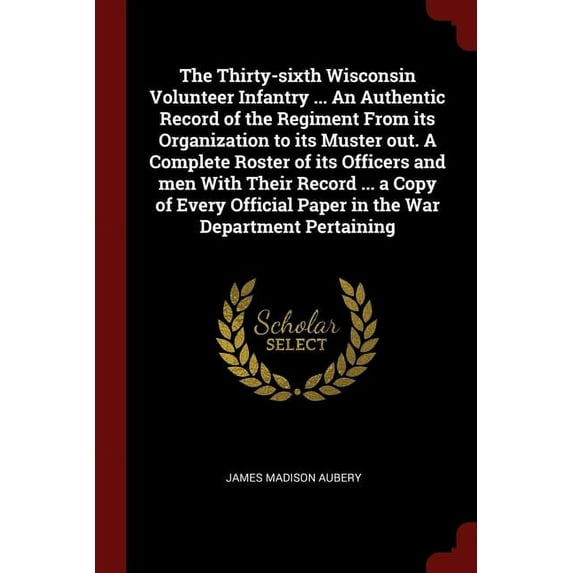 The Thirty-sixth Wisconsin Volunteer Infantry . An Authentic Record of the Regiment From its Organization to its Muster out. A Complete Roster of . Paper in the War Department Pertaini 1375928783