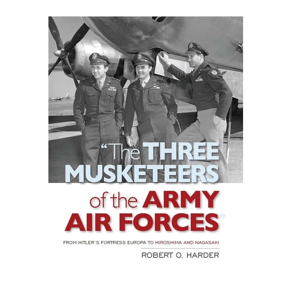 The Three Musketeers of Army Air Forces: From Hitler's Fortress Europa to Hiroshima and Nagasaki, (Paperback)